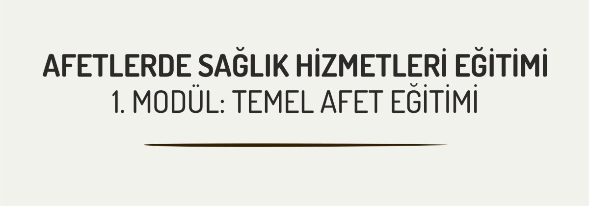 AFETLERDE SAĞLIK HİZMETLERİ EĞİTİMİ - 1. MODÜL: TEMEL AFET EĞİTİMİ